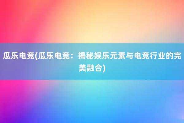 瓜乐电竞(瓜乐电竞：揭秘娱乐元素与电竞行业的完美融合)