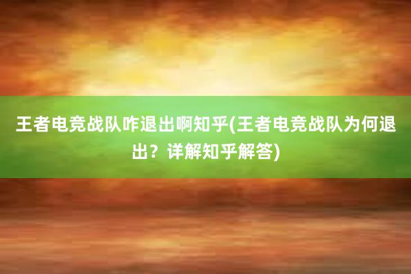 王者电竞战队咋退出啊知乎(王者电竞战队为何退出？详解知乎解答)