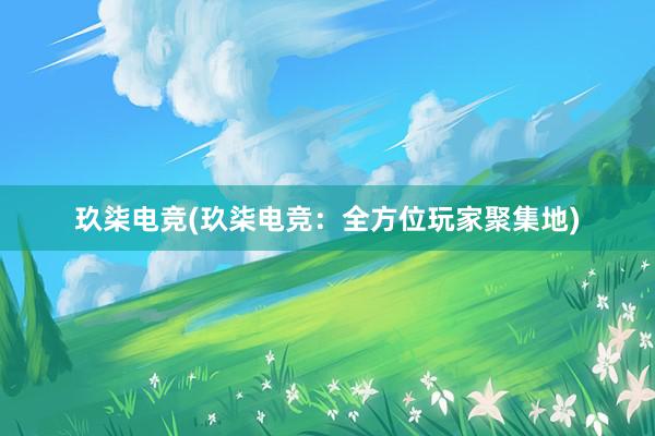 玖柒电竞(玖柒电竞：全方位玩家聚集地)