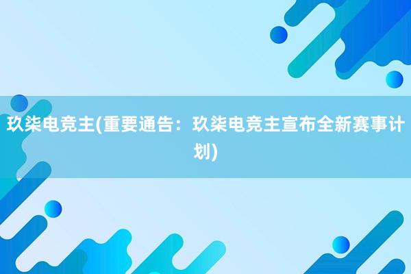 玖柒电竞主(重要通告：玖柒电竞主宣布全新赛事计划)