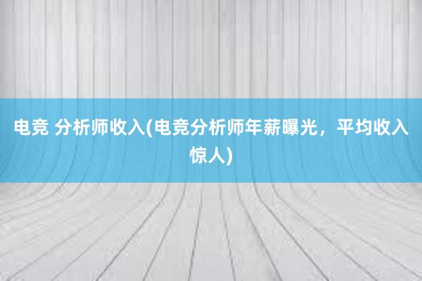 电竞 分析师收入(电竞分析师年薪曝光，平均收入惊人)