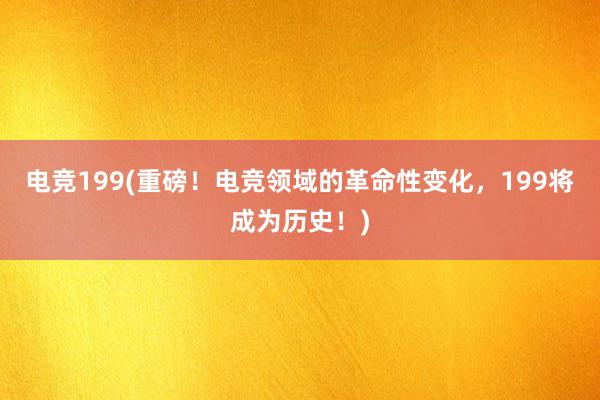 电竞199(重磅！电竞领域的革命性变化，199将成为历史！)