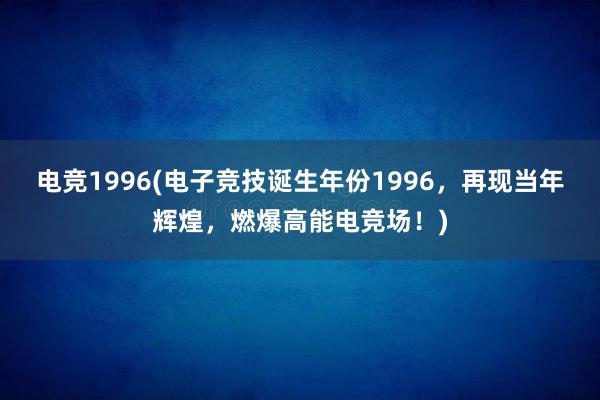 电竞1996(电子竞技诞生年份1996，再现当年辉煌，燃爆高能电竞场！)