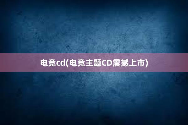 电竞cd(电竞主题CD震撼上市)