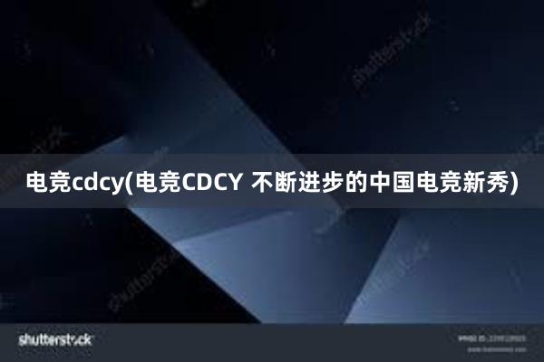 电竞cdcy(电竞CDCY 不断进步的中国电竞新秀)