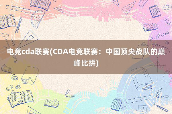 电竞cda联赛(CDA电竞联赛：中国顶尖战队的巅峰比拼)