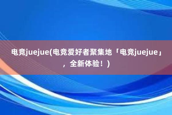 电竞juejue(电竞爱好者聚集地「电竞juejue」，全新体验！)