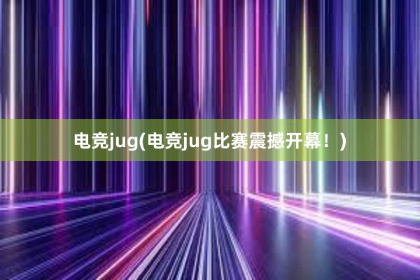 电竞jug(电竞jug比赛震撼开幕！)