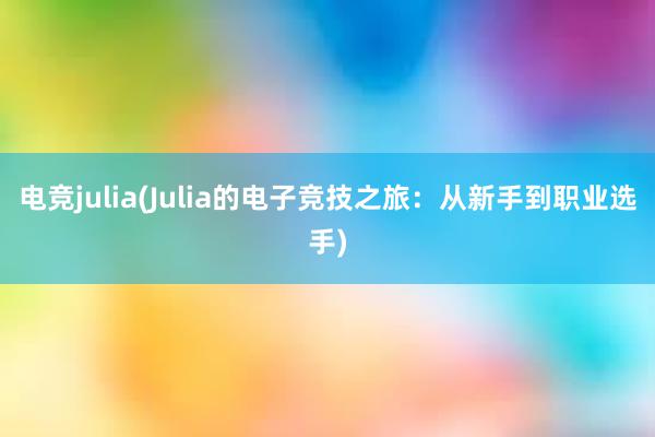 电竞julia(Julia的电子竞技之旅：从新手到职业选手)