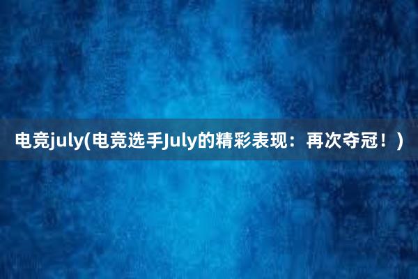 电竞july(电竞选手July的精彩表现：再次夺冠！)