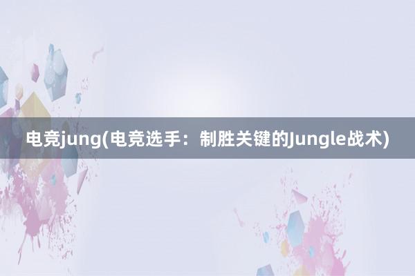 电竞jung(电竞选手：制胜关键的Jungle战术)