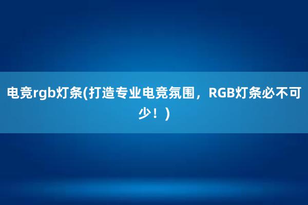 电竞rgb灯条(打造专业电竞氛围，RGB灯条必不可少！)