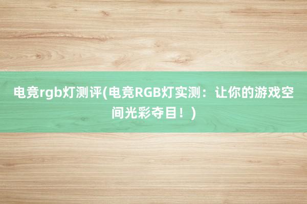 电竞rgb灯测评(电竞RGB灯实测：让你的游戏空间光彩夺目！)