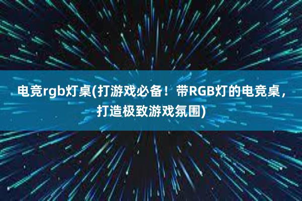 电竞rgb灯桌(打游戏必备！带RGB灯的电竞桌，打造极致游戏氛围)