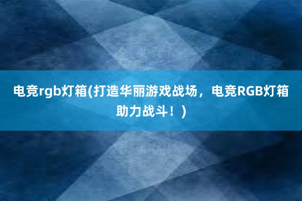 电竞rgb灯箱(打造华丽游戏战场，电竞RGB灯箱助力战斗！)