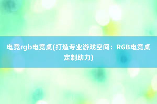 电竞rgb电竞桌(打造专业游戏空间：RGB电竞桌定制助力)