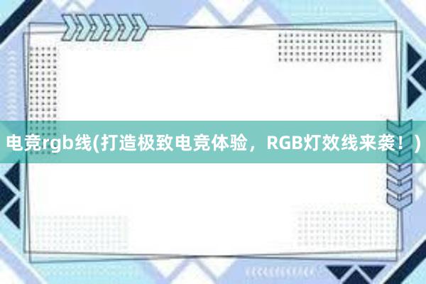 电竞rgb线(打造极致电竞体验，RGB灯效线来袭！)