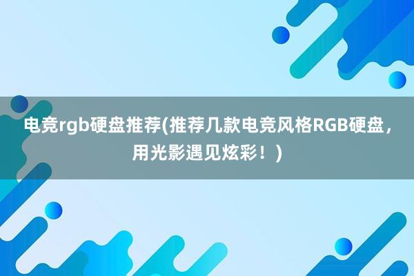 电竞rgb硬盘推荐(推荐几款电竞风格RGB硬盘，用光影遇见炫彩！)