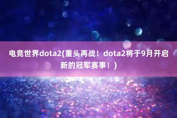 电竞世界dota2(重头再战！dota2将于9月开启新的冠军赛事！)