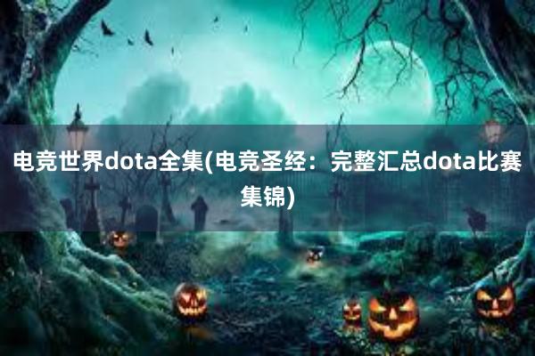 电竞世界dota全集(电竞圣经：完整汇总dota比赛集锦)