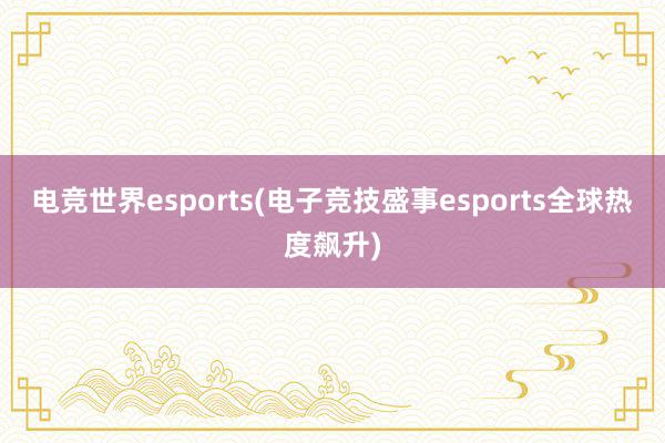 电竞世界esports(电子竞技盛事esports全球热度飙升)