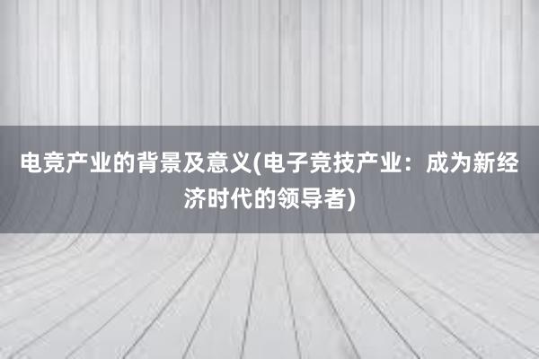 电竞产业的背景及意义(电子竞技产业：成为新经济时代的领导者)