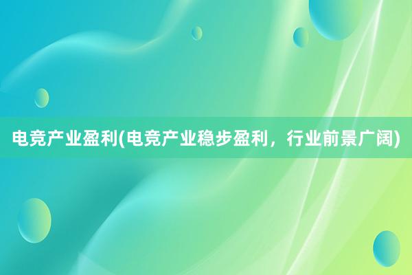 电竞产业盈利(电竞产业稳步盈利，行业前景广阔)