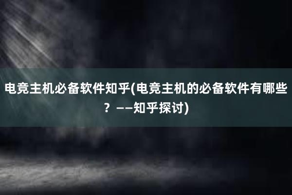 电竞主机必备软件知乎(电竞主机的必备软件有哪些？——知乎探讨)