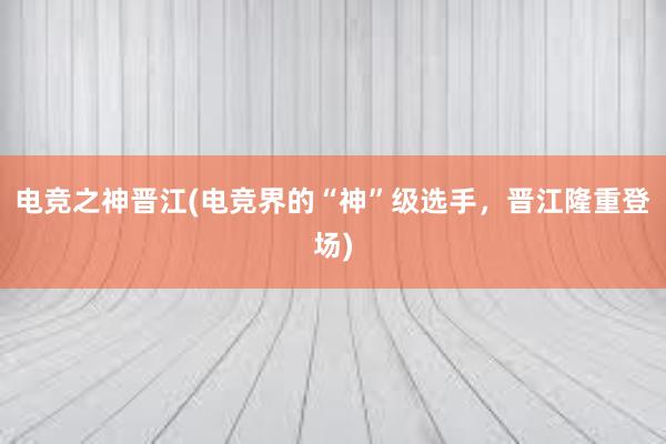 电竞之神晋江(电竞界的“神”级选手，晋江隆重登场)