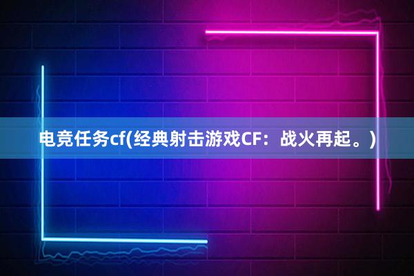 电竞任务cf(经典射击游戏CF：战火再起。)