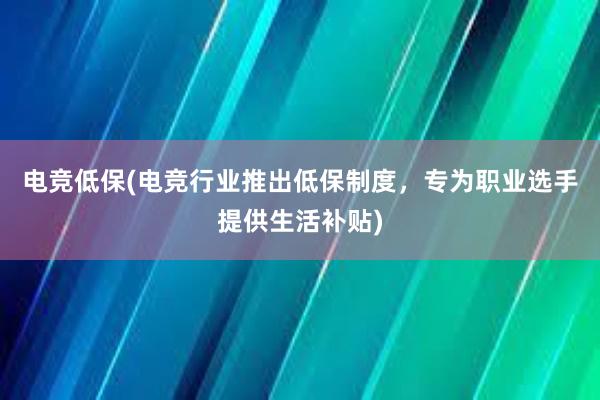 电竞低保(电竞行业推出低保制度，专为职业选手提供生活补贴)