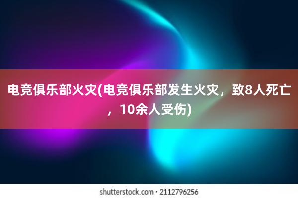 电竞俱乐部火灾(电竞俱乐部发生火灾，致8人死亡，10余人受伤)