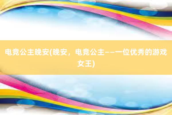 电竞公主晚安(晚安，电竞公主——一位优秀的游戏女王)