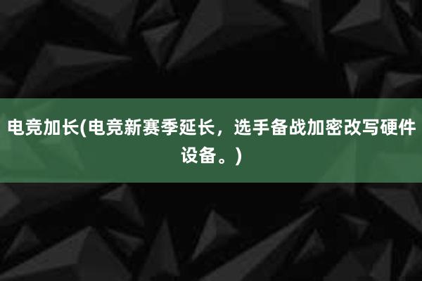 电竞加长(电竞新赛季延长，选手备战加密改写硬件设备。)