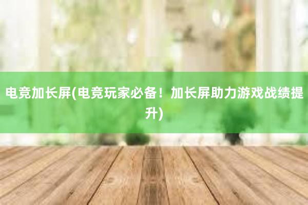 电竞加长屏(电竞玩家必备！加长屏助力游戏战绩提升)