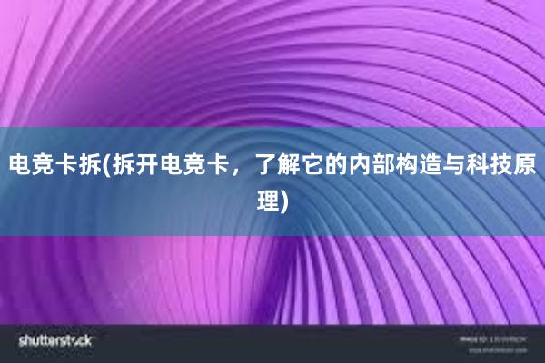 电竞卡拆(拆开电竞卡，了解它的内部构造与科技原理)