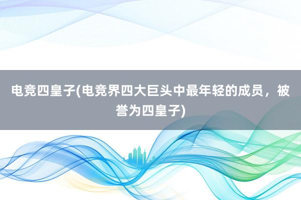 电竞四皇子(电竞界四大巨头中最年轻的成员，被誉为四皇子)