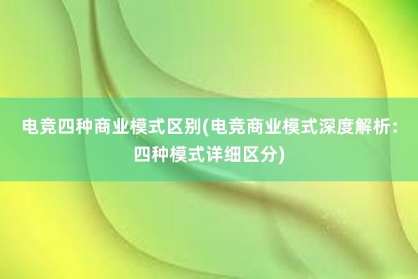 电竞四种商业模式区别(电竞商业模式深度解析：四种模式详细区分)