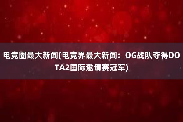 电竞圈最大新闻(电竞界最大新闻：OG战队夺得DOTA2国际邀请赛冠军)