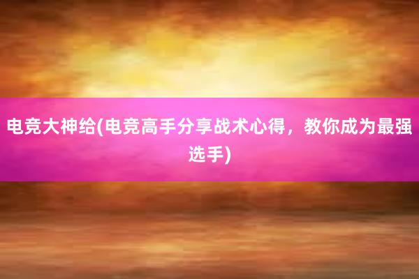 电竞大神给(电竞高手分享战术心得，教你成为最强选手)