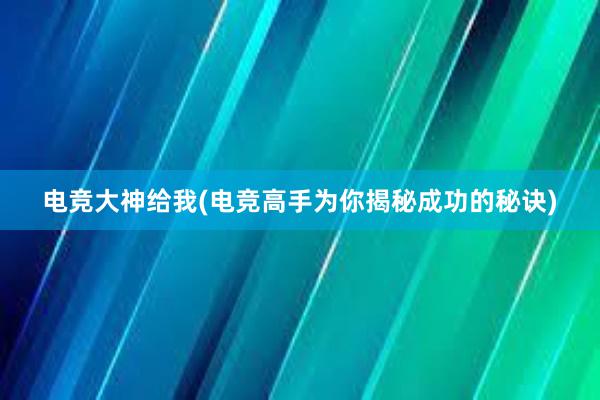 电竞大神给我(电竞高手为你揭秘成功的秘诀)