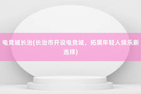 电竞城长治(长治市开设电竞城，拓展年轻人娱乐新选择)