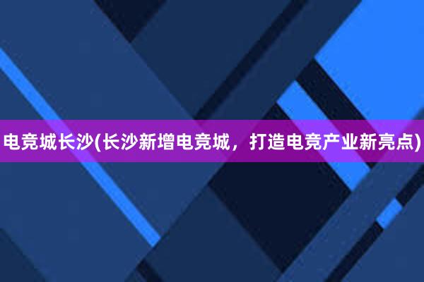 电竞城长沙(长沙新增电竞城，打造电竞产业新亮点)