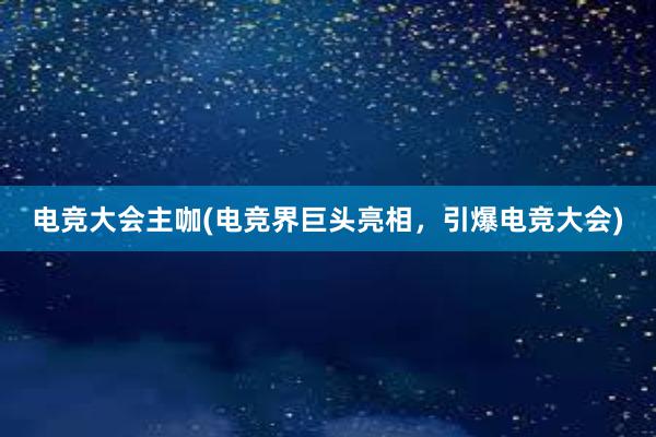 电竞大会主咖(电竞界巨头亮相，引爆电竞大会)