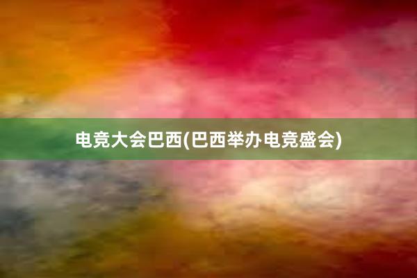 电竞大会巴西(巴西举办电竞盛会)