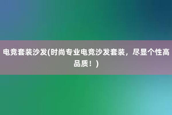 电竞套装沙发(时尚专业电竞沙发套装，尽显个性高品质！)