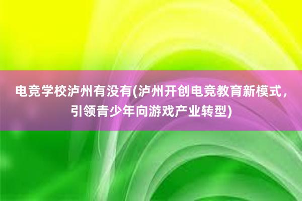 电竞学校泸州有没有(泸州开创电竞教育新模式，引领青少年向游戏产业转型)