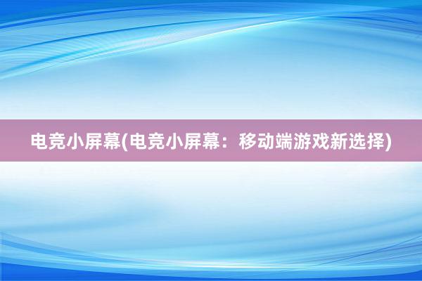 电竞小屏幕(电竞小屏幕：移动端游戏新选择)