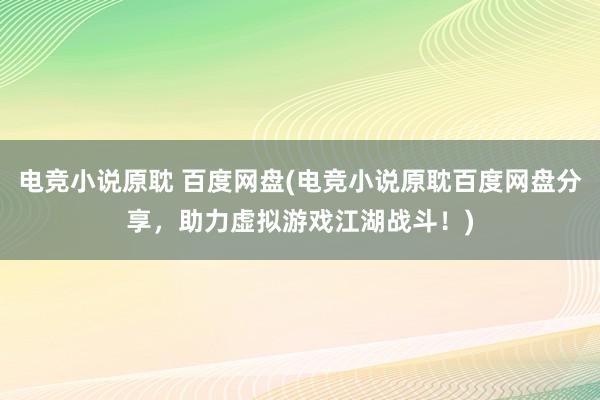 电竞小说原耽 百度网盘(电竞小说原耽百度网盘分享，助力虚拟游戏江湖战斗！)