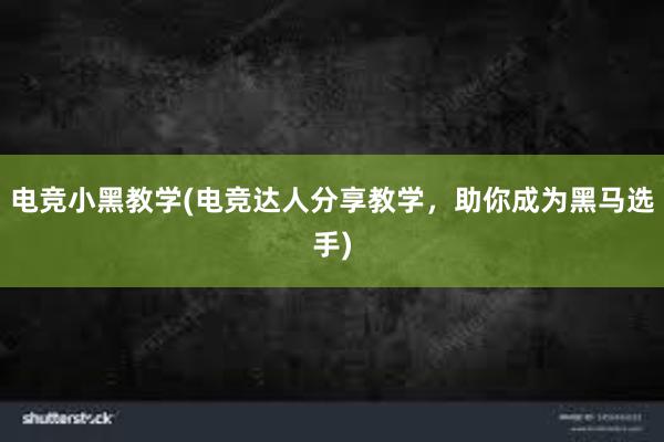 电竞小黑教学(电竞达人分享教学，助你成为黑马选手)